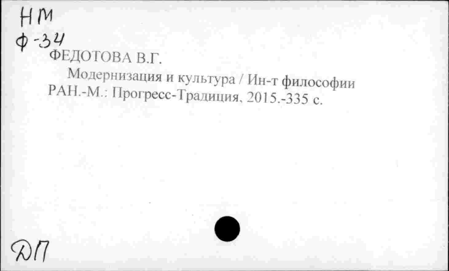 ﻿ФЕДОТОВА В.Г.
Модернизация и культура / Ин-т философ РАН.-М.: Прогресс-Традиция. 2015.-335 с.